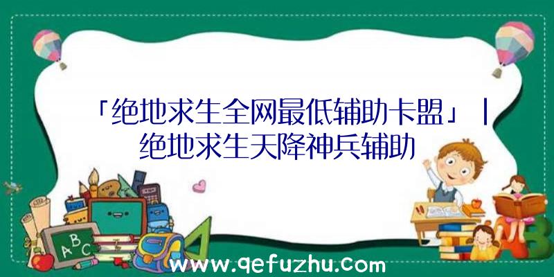 「绝地求生全网最低辅助卡盟」|绝地求生天降神兵辅助